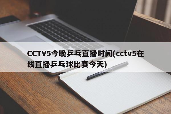 CCTV5今晚乒乓直播时间(cctv5在线直播乒乓球比赛今天)