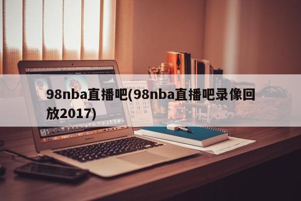 98nba直播吧(98nba直播吧录像回放2017)