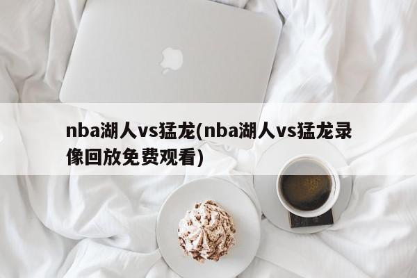 nba湖人vs猛龙(nba湖人vs猛龙录像回放免费观看)