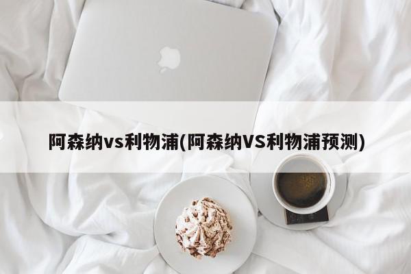 阿森纳vs利物浦(阿森纳VS利物浦预测)