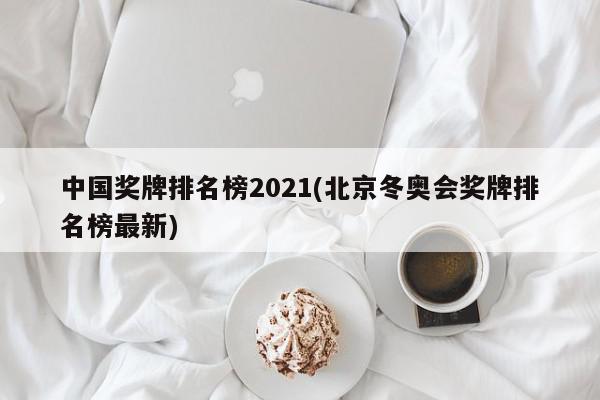 中国奖牌排名榜2021(北京冬奥会奖牌排名榜最新)