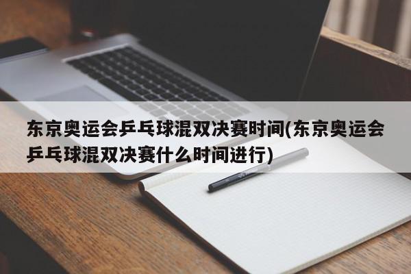 东京奥运会乒乓球混双决赛时间(东京奥运会乒乓球混双决赛什么时间进行)