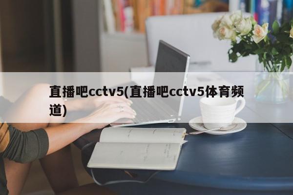 直播吧cctv5(直播吧cctv5体育频道)