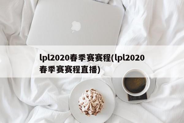 lpl2020春季赛赛程(lpl2020春季赛赛程直播)