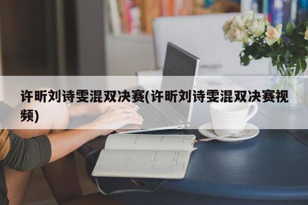 许昕刘诗雯混双决赛(许昕刘诗雯混双决赛视频)