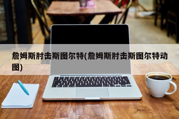 詹姆斯肘击斯图尔特(詹姆斯肘击斯图尔特动图)