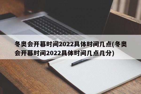 冬奥会开幕时间2022具体时间几点(冬奥会开幕时间2022具体时间几点几分)