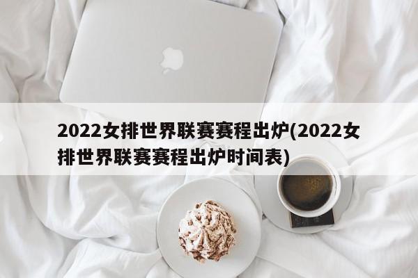 2022女排世界联赛赛程出炉(2022女排世界联赛赛程出炉时间表)