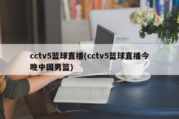 cctv5篮球直播(cctv5篮球直播今晚中国男篮)