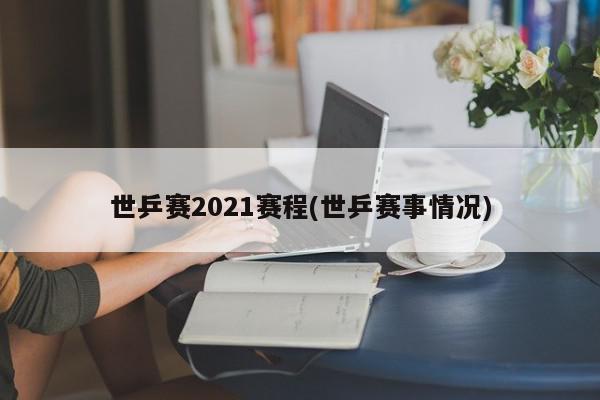 世乒赛2021赛程(世乒赛事情况)