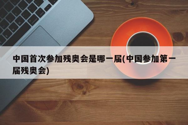 中国首次参加残奥会是哪一届(中国参加第一届残奥会)