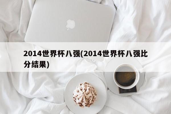 2014世界杯八强(2014世界杯八强比分结果)