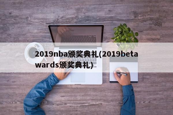 2019nba颁奖典礼(2019betawards颁奖典礼)