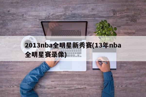 2013nba全明星新秀赛(13年nba全明星赛录像)