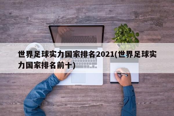 世界足球实力国家排名2021(世界足球实力国家排名前十)