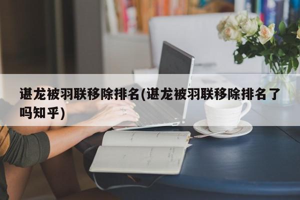 谌龙被羽联移除排名(谌龙被羽联移除排名了吗知乎)