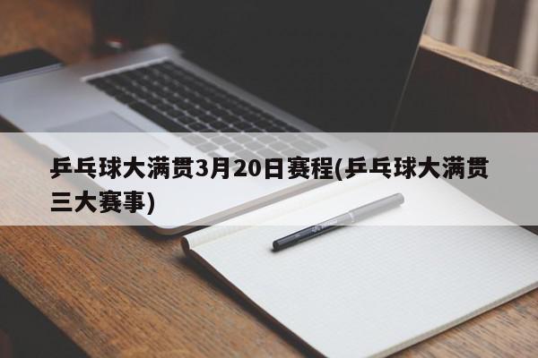 乒乓球大满贯3月20日赛程(乒乓球大满贯三大赛事)