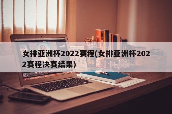 女排亚洲杯2022赛程(女排亚洲杯2022赛程决赛结果)