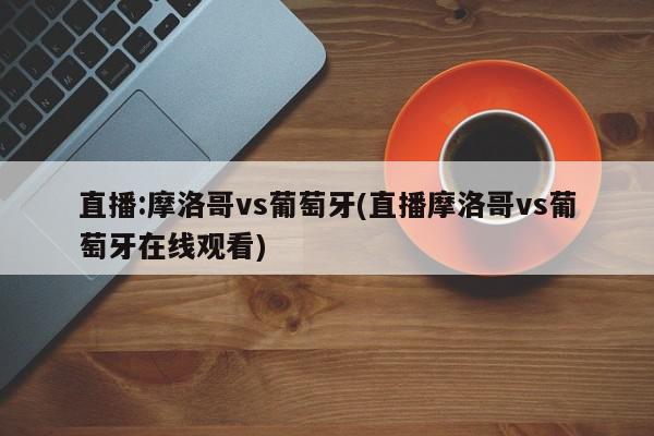 直播:摩洛哥vs葡萄牙(直播摩洛哥vs葡萄牙在线观看)