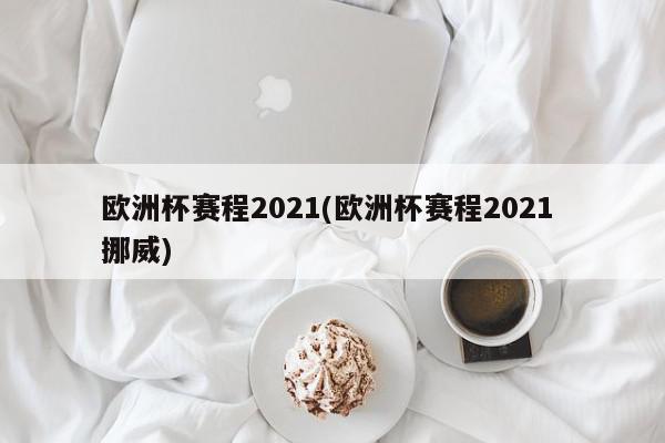 欧洲杯赛程2021(欧洲杯赛程2021 挪威)