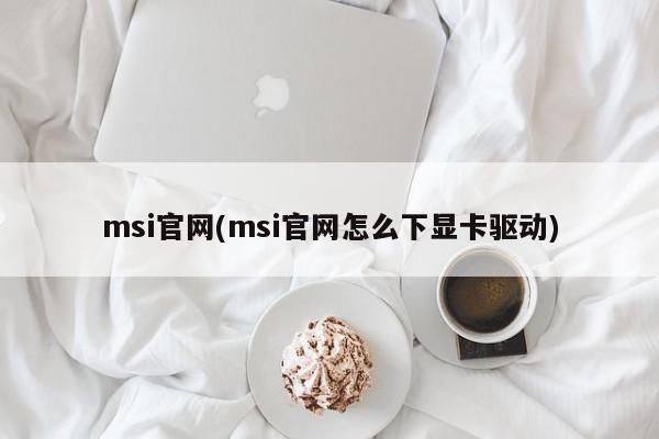 msi官网(msi官网怎么下显卡驱动)