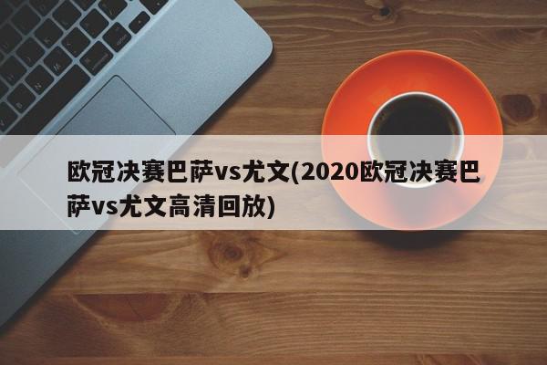 欧冠决赛巴萨vs尤文(2020欧冠决赛巴萨vs尤文高清回放)