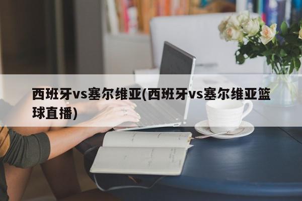 西班牙vs塞尔维亚(西班牙vs塞尔维亚篮球直播)