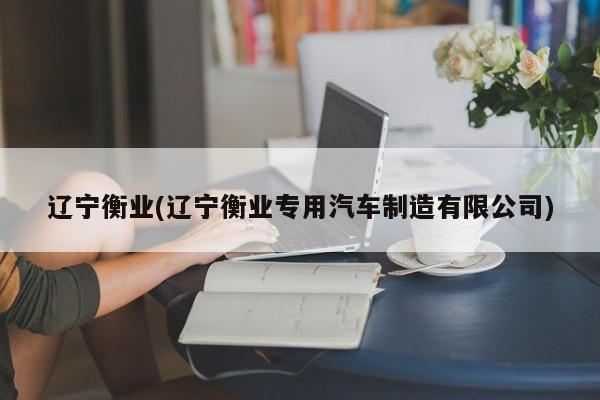 辽宁衡业(辽宁衡业专用汽车制造有限公司)