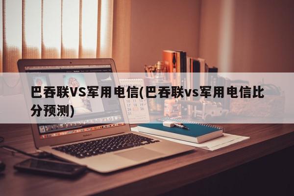 巴吞联VS军用电信(巴吞联vs军用电信比分预测)