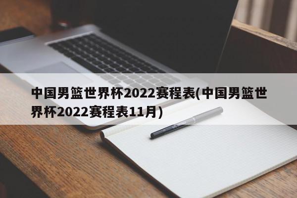 中国男篮世界杯2022赛程表(中国男篮世界杯2022赛程表11月)