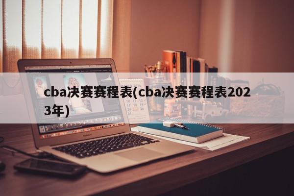 cba决赛赛程表(cba决赛赛程表2023年)