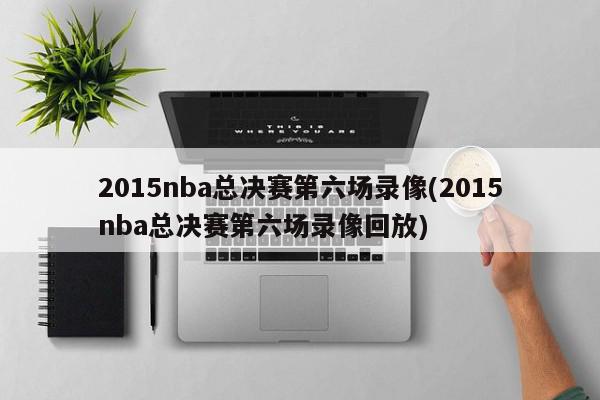 2015nba总决赛第六场录像(2015nba总决赛第六场录像回放)