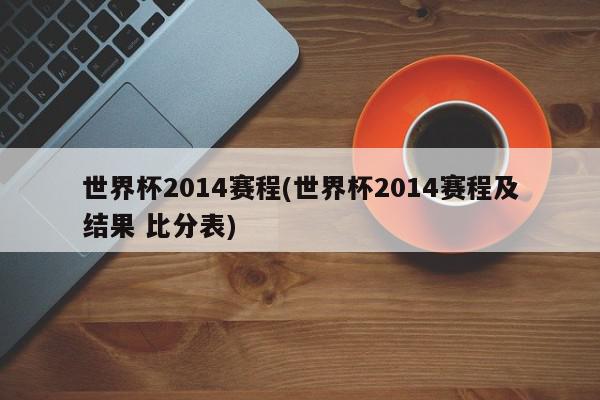 世界杯2014赛程(世界杯2014赛程及结果 比分表)