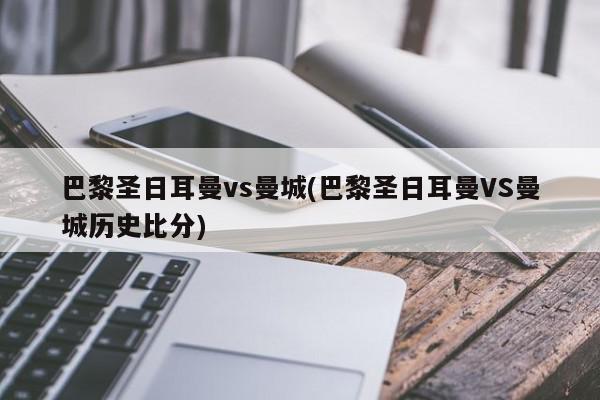 巴黎圣日耳曼vs曼城(巴黎圣日耳曼VS曼城历史比分)