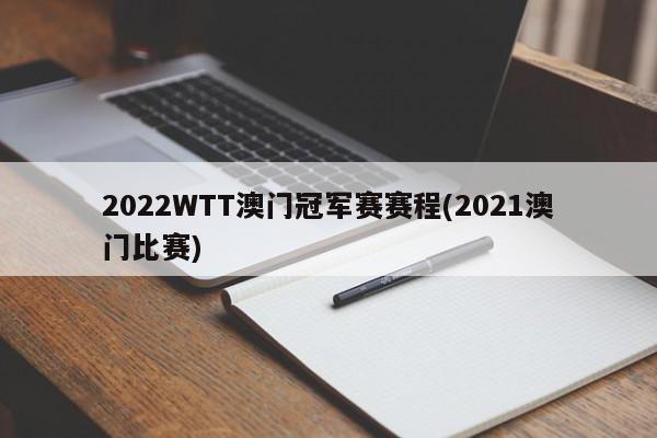 2022WTT澳门冠军赛赛程(2021澳门比赛)