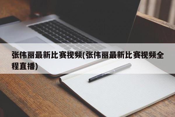 张伟丽最新比赛视频(张伟丽最新比赛视频全程直播)