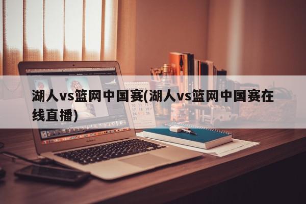 湖人vs篮网中国赛(湖人vs篮网中国赛在线直播)