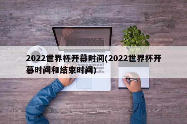 2022世界杯开幕时间(2022世界杯开幕时间和结束时间)