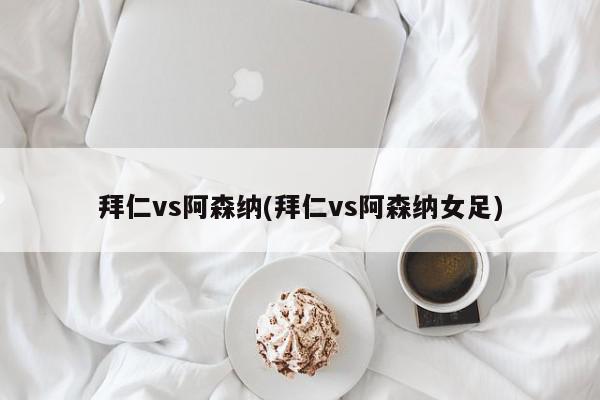 拜仁vs阿森纳(拜仁vs阿森纳女足)