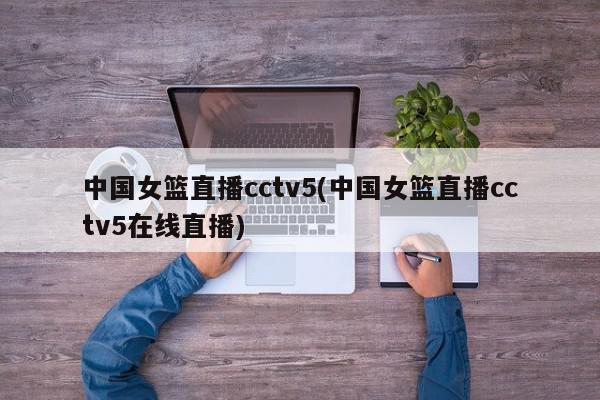 中国女篮直播cctv5(中国女篮直播cctv5在线直播)