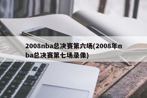 2008nba总决赛第六场(2008年nba总决赛第七场录像)