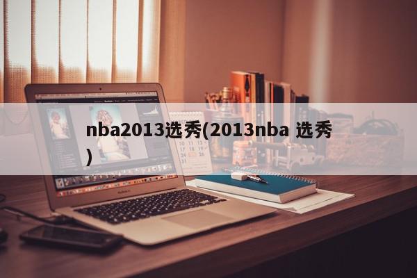 nba2013选秀(2013nba 选秀)