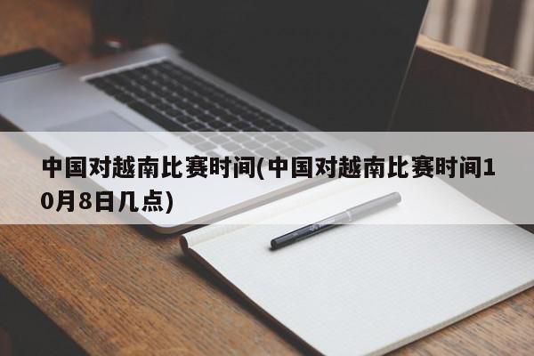 中国对越南比赛时间(中国对越南比赛时间10月8日几点)