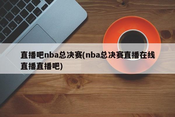 直播吧nba总决赛(nba总决赛直播在线直播直播吧)