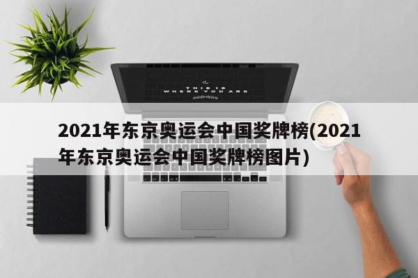 2021年东京奥运会中国奖牌榜(2021年东京奥运会中国奖牌榜图片)