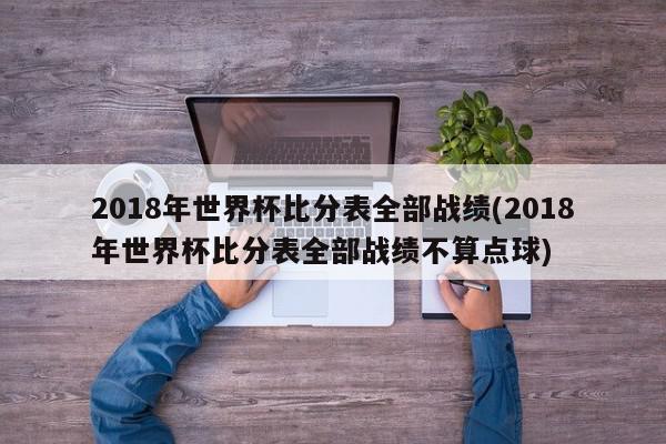 2018年世界杯比分表全部战绩(2018年世界杯比分表全部战绩不算点球)