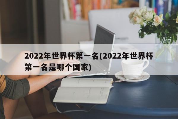 2022年世界杯第一名(2022年世界杯第一名是哪个国家)