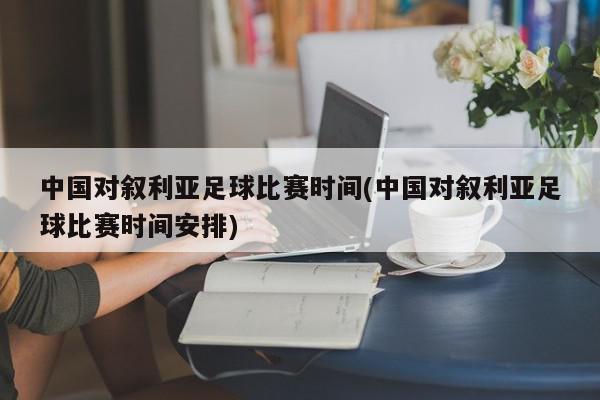 中国对叙利亚足球比赛时间(中国对叙利亚足球比赛时间安排)