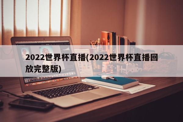 2022世界杯直播(2022世界杯直播回放完整版)