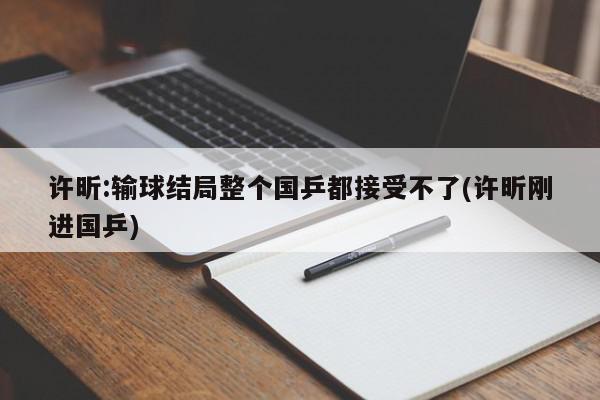 许昕:输球结局整个国乒都接受不了(许昕刚进国乒)